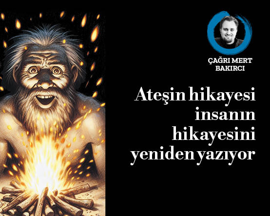 Ateşin hikayesi insanın hikayesini yeniden yazıyor
