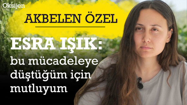 Tutuklanan Akbelen aktivisti Esra Işık, bu mücadelenin ona verdiği gücü böyle anlatmıştı...